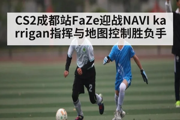 CS2成都站FaZe迎战NAVI karrigan指挥与地图控制胜负手