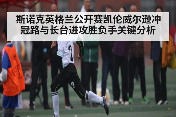 斯诺克英格兰公开赛凯伦威尔逊冲冠路与长台进攻胜负手关键分析